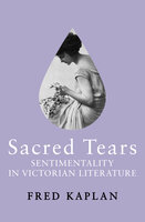 Sacred Tears: Sentimentality in Victorian Literature - Fred Kaplan