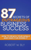 87 Secrets of Outrageous Business Success: How to Reach Your Goals and Have Fun Doing It - Robert W. Bly