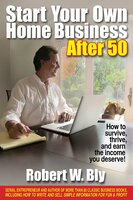 Start Your Own Home Business After 50: How to Survive, Thrive, and Earn the Income You Deserve - Robert Bly