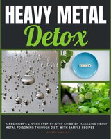 Heavy Metal Detox: A Beginner's 4-Week Step-by-Step Guide on Managing Heavy Metal Poisoning through Diet, with Sample Recipes - Jeffrey Winzant