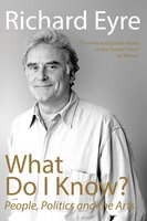 What Do I Know?: People, Politics and the Arts - Richard Eyre
