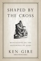 Shaped by the Cross: Meditations on the Sufferings of Jesus - Ken Gire