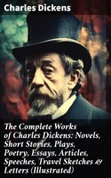 The Complete Works of Charles Dickens: Novels, Short Stories, Plays, Poetry, Essays, Articles, Speeches, Travel Sketches & Letters (Illustrated) - Charles Dickens