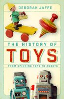 The History of Toys: From Spinning Tops to Robots - Deborah Jaffe