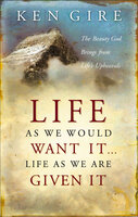 Life as We Would Want It . . . Life as We Are Given It: The Beauty God Brings from Life's Upheavals - Ken Gire