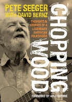 Chopping Wood: Thoughts & Stories Of A Legendary American Folksinger - Pete Seeger
