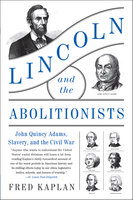 Lincoln and the Abolitionists: John Quincy Adams, Slavery, and the Civil War - Fred Kaplan